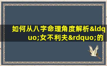 如何从八字命理角度解析“女不利夫”的特征