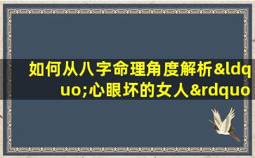 如何从八字命理角度解析“心眼坏的女人”