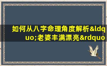 如何从八字命理角度解析“老婆丰满漂亮”的特征