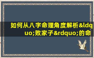 如何从八字命理角度解析“败家子”的命运特征