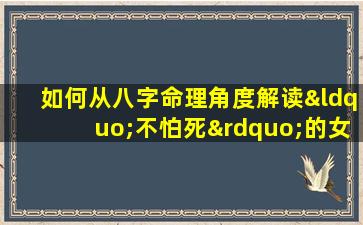 如何从八字命理角度解读“不怕死”的女性特质