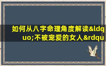 如何从八字命理角度解读“不被宠爱的女人”