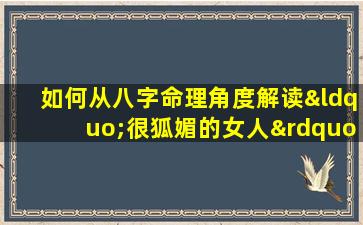 如何从八字命理角度解读“很狐媚的女人”特质