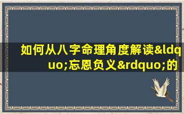 如何从八字命理角度解读“忘恩负义”的性格特征