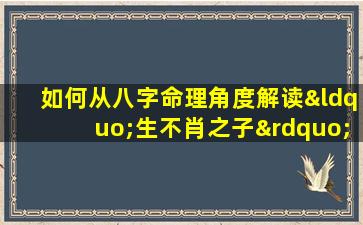 如何从八字命理角度解读“生不肖之子”的现象