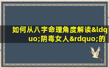 如何从八字命理角度解读“阴毒女人”的性格特征