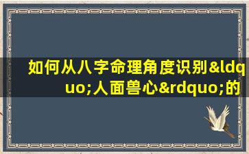 如何从八字命理角度识别“人面兽心”的男人