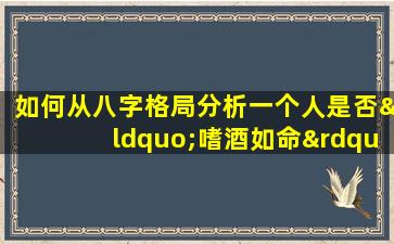 如何从八字格局分析一个人是否“嗜酒如命”