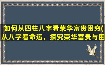 如何从四柱八字看荣华富贵困穷(从八字看命运，探究荣华富贵与困穷是如何决定的)