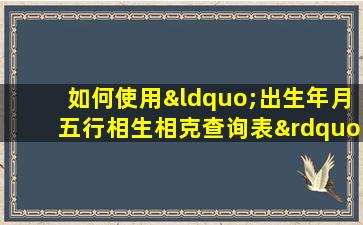 如何使用“出生年月五行相生相克查询表”来分析个人命理