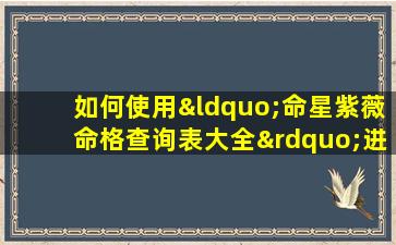 如何使用“命星紫薇命格查询表大全”进行个人命理分析