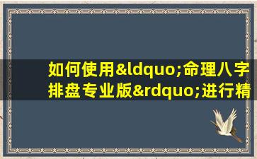 如何使用“命理八字排盘专业版”进行精准的八字分析