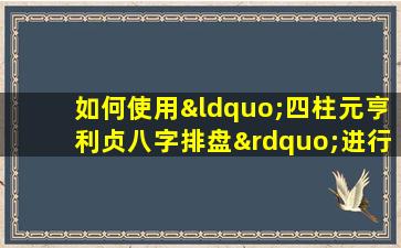 如何使用“四柱元亨利贞八字排盘”进行个人命理分析