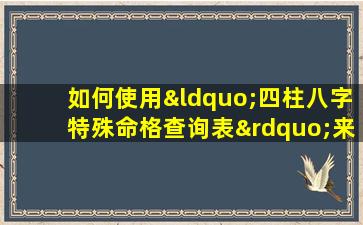 如何使用“四柱八字特殊命格查询表”来分析个人命理