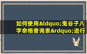 如何使用“鬼谷子八字命格查询表”进行个人命理分析