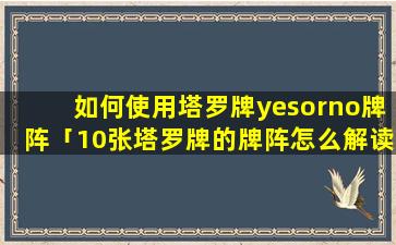 如何使用塔罗牌yesorno牌阵「10张塔罗牌的牌阵怎么解读」