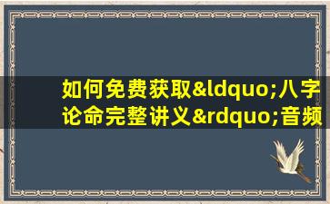 如何免费获取“八字论命完整讲义”音频教程