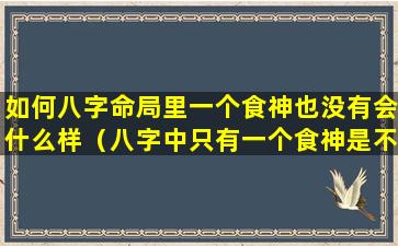 如何八字命局里一个食神也没有会什么样（八字中只有一个食神是不是就一个儿子）