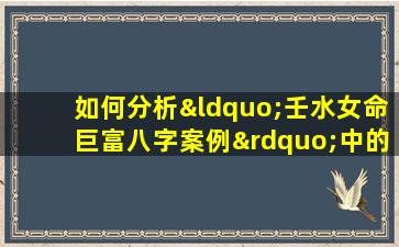 如何分析“壬水女命巨富八字案例”中的命理特征与财富积累关系