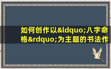 如何创作以“八字命格”为主题的书法作品