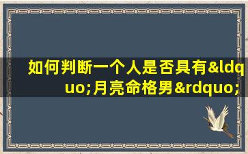 如何判断一个人是否具有“月亮命格男”的特征