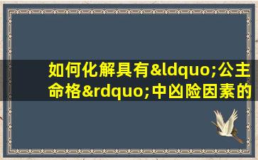 如何化解具有“公主命格”中凶险因素的影响