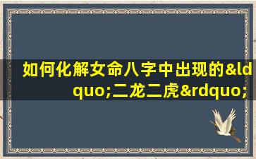 如何化解女命八字中出现的“二龙二虎”格局