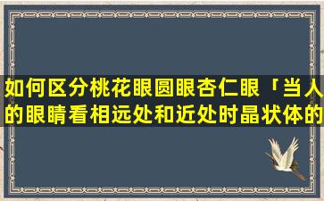 如何区分桃花眼圆眼杏仁眼「当人的眼睛看相远处和近处时晶状体的焦距会发生怎么样的变化」