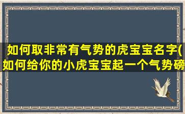 如何取非常有气势的虎宝宝名字(如何给你的小虎宝宝起一个气势磅礴的名字？)