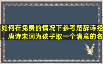 如何在免费的情况下参考楚辞诗经、唐诗宋词为孩子取一个满意的名字