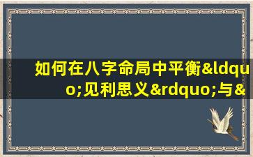 如何在八字命局中平衡“见利思义”与“重义轻利”的价值观