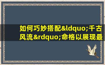 如何巧妙搭配“千古风流”命格以展现最佳风采