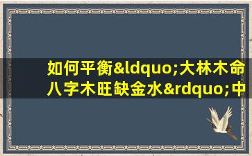 如何平衡“大林木命八字木旺缺金水”中的五行元素