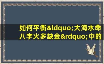 如何平衡“大海水命八字火多缺金”中的五行元素