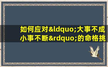 如何应对“大事不成小事不断”的命格挑战