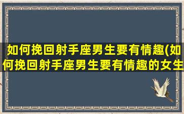 如何挽回射手座男生要有情趣(如何挽回射手座男生要有情趣的女生）