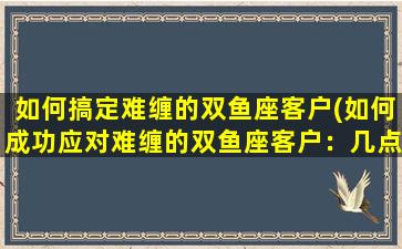 如何搞定难缠的双鱼座客户(如何成功应对难缠的双鱼座客户：几点经验分享！)