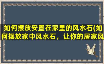 如何摆放安置在家里的风水石(如何摆放家中风水石，让你的居家风水达到最佳状态)