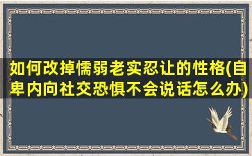 如何改掉懦弱老实忍让的性格(自卑内向社交恐惧不会说话怎么办)