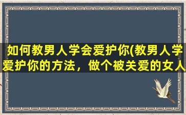 如何教男人学会爱护你(教男人学爱护你的方法，做个被关爱的女人)