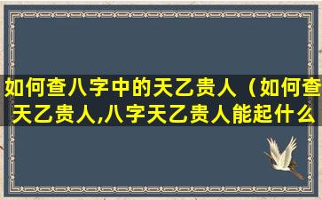 如何查八字中的天乙贵人（如何查天乙贵人,八字天乙贵人能起什么作用）