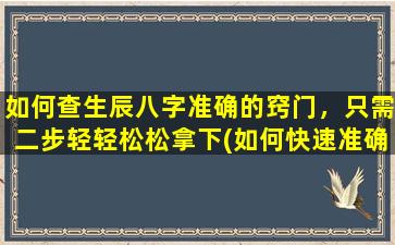 如何查生辰八字准确的窍门，只需二步轻轻松松拿下(如何快速准确查询生辰八字，只需两步，轻松掌握秘诀)