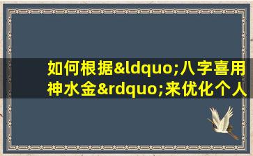 如何根据“八字喜用神水金”来优化个人运势