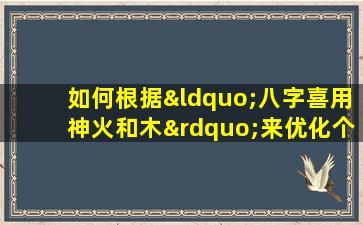 如何根据“八字喜用神火和木”来优化个人运势