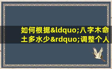 如何根据“八字木命土多水少”调整个人运势