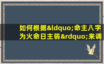 如何根据“命主八字为火命日主弱”来调整个人运势