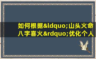 如何根据“山头火命八字喜火”优化个人运势