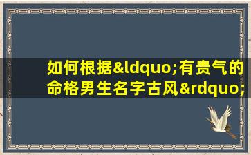 如何根据“有贵气的命格男生名字古风”选择一个合适的名字