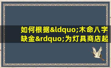 如何根据“木命八字缺金”为灯具商店起一个吉祥的名字