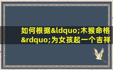 如何根据“木猴命格”为女孩起一个吉祥的名字